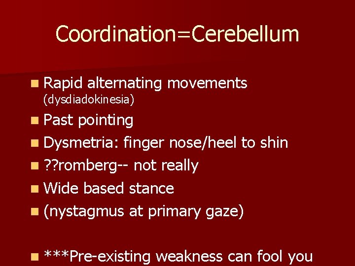 Coordination=Cerebellum n Rapid alternating movements (dysdiadokinesia) n Past pointing n Dysmetria: finger nose/heel to