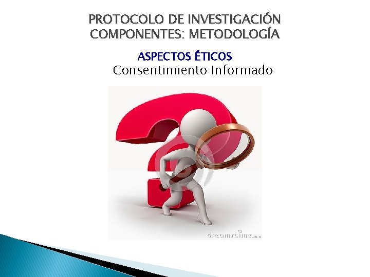 PROTOCOLO DE INVESTIGACIÓN COMPONENTES: METODOLOGÍA ASPECTOS ÉTICOS Consentimiento Informado 