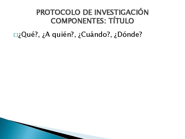 PROTOCOLO DE INVESTIGACIÓN COMPONENTES: TÍTULO � ¿Qué? , ¿A quién? , ¿Cuándo? , ¿Dónde?