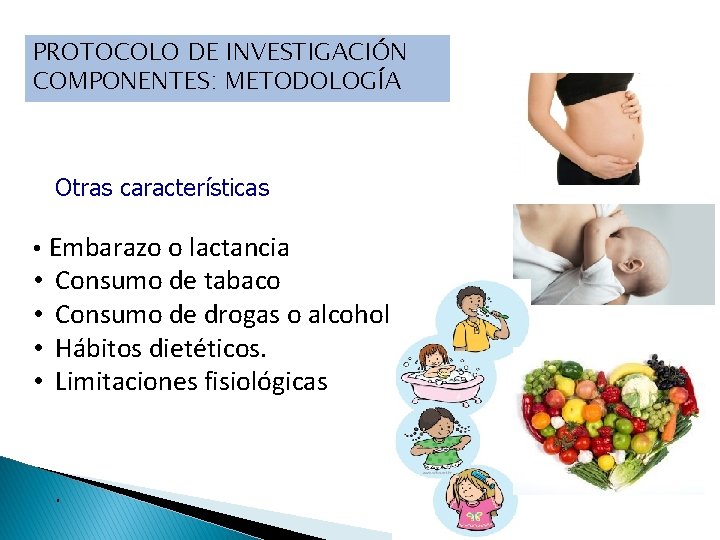 PROTOCOLO DE INVESTIGACIÓN COMPONENTES: METODOLOGÍA Otras características • Embarazo o lactancia • • Consumo