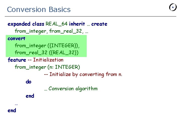 Conversion Basics expanded class REAL_64 inherit … create from_integer, from_real_32, … convert from_integer ({INTEGER}),