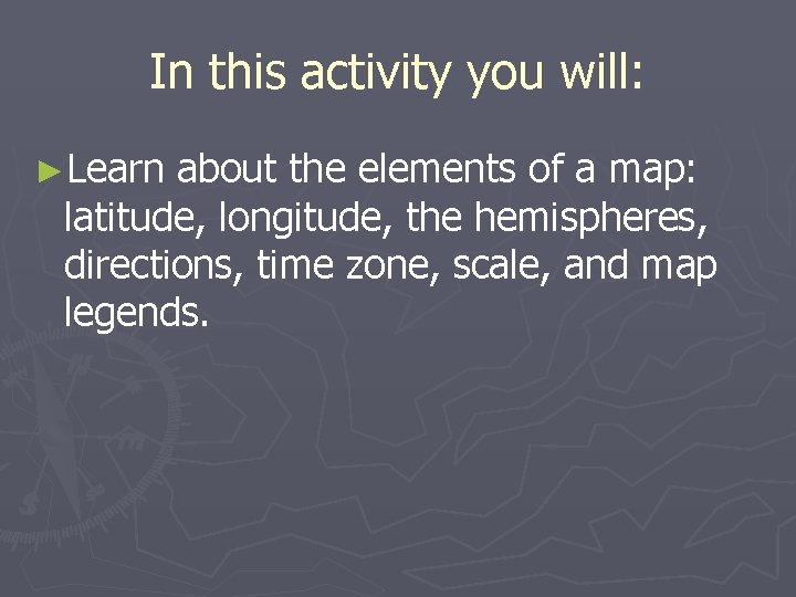 In this activity you will: ►Learn about the elements of a map: latitude, longitude,