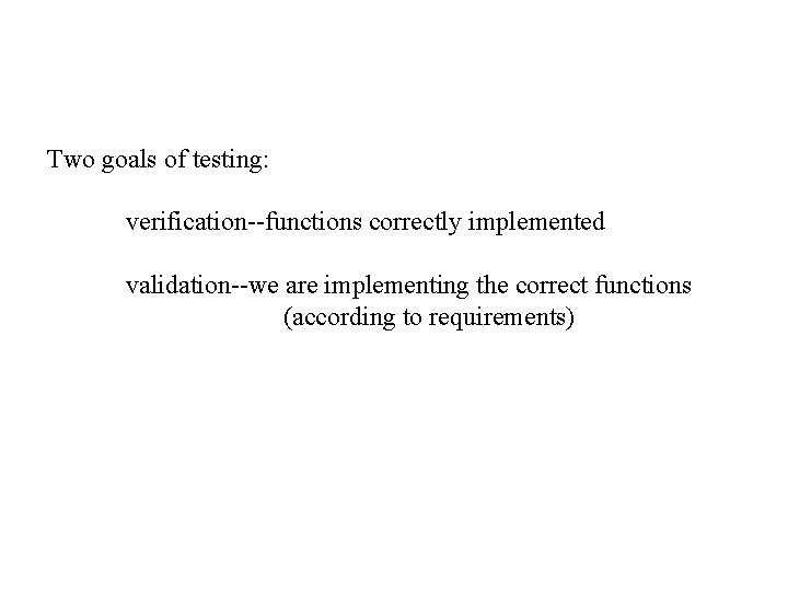 Two goals of testing: verification--functions correctly implemented validation--we are implementing the correct functions (according