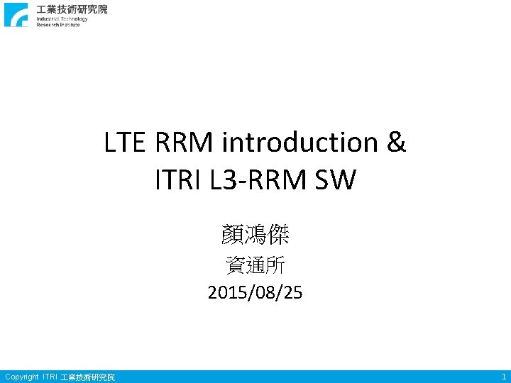 LTE RRM introduction & ITRI L 3 -RRM SW 顏鴻傑 資通所 2015/08/25 Copyright ITRI LTE RRM introduction & ITRI L 3 -RRM SW 顏鴻傑 資通所 2015/08/25 Copyright ITRI