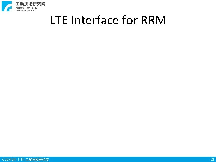 LTE Interface for RRM Copyright ITRI 業技術研究院 12 LTE Interface for RRM Copyright ITRI 業技術研究院 12
