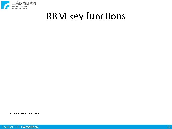 RRM key functions (Source: 3 GPP TS 36. 300) Copyright ITRI 業技術研究院 13 RRM key functions (Source: 3 GPP TS 36. 300) Copyright ITRI 業技術研究院 13
