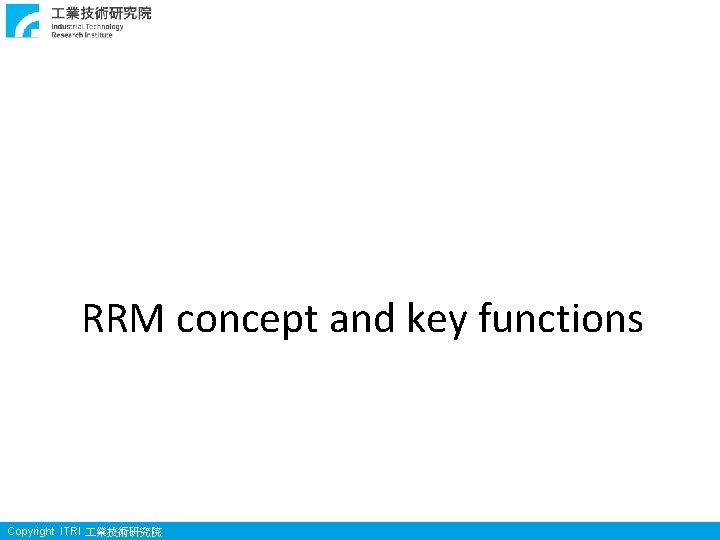 RRM concept and key functions Copyright ITRI 業技術研究院 RRM concept and key functions Copyright ITRI 業技術研究院