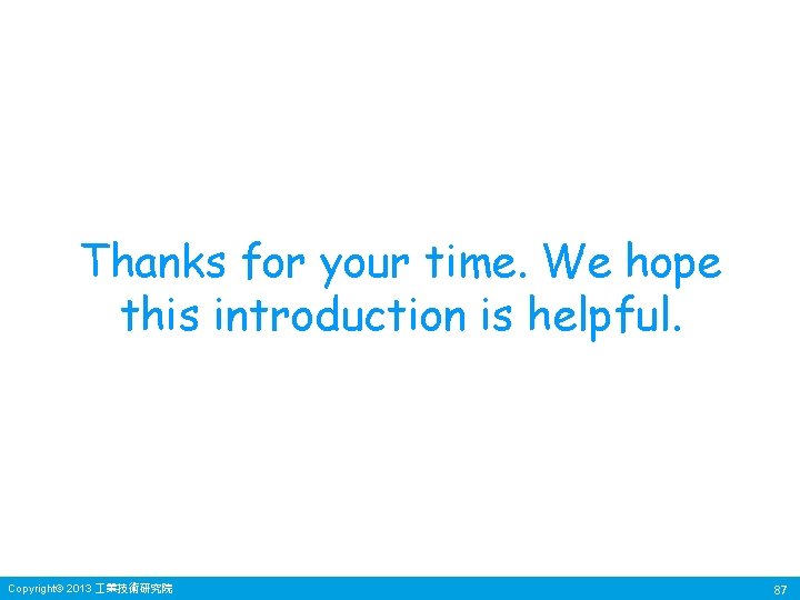 Thanks for your time. We hope this introduction is helpful. Copyright© 2013 業技術研究院 87 Thanks for your time. We hope this introduction is helpful. Copyright© 2013 業技術研究院 87