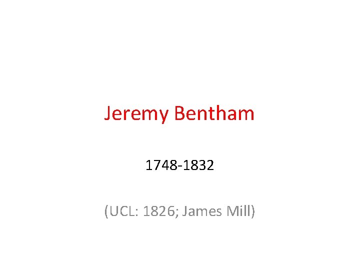 Jeremy Bentham 1748 -1832 (UCL: 1826; James Mill) 