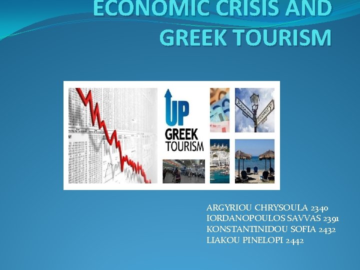 ECONOMIC CRISIS AND GREEK TOURISM ARGYRIOU CHRYSOULA 2340 IORDANOPOULOS SAVVAS 2391 KONSTANTINIDOU SOFIA 2432