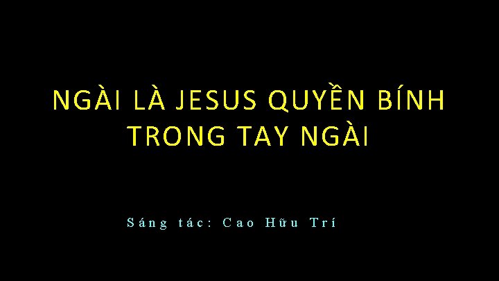 NGÀI LÀ JESUS QUYỀN BÍNH TRONG TAY NGÀI Sáng tác: Cao Hữu Trí 