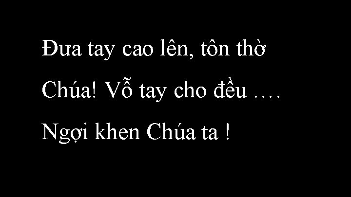 Đưa tay cao lên, tôn thờ Chúa! Vỗ tay cho đều …. Ngợi khen