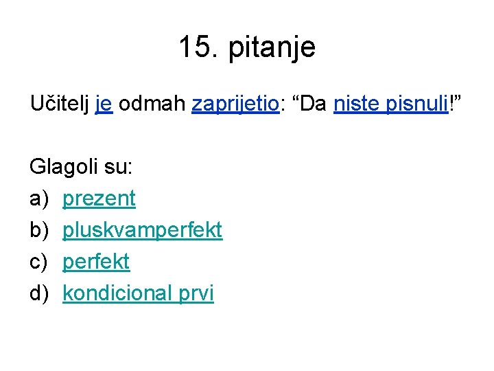 15. pitanje Učitelj je odmah zaprijetio: “Da niste pisnuli!” Glagoli su: a) prezent b)