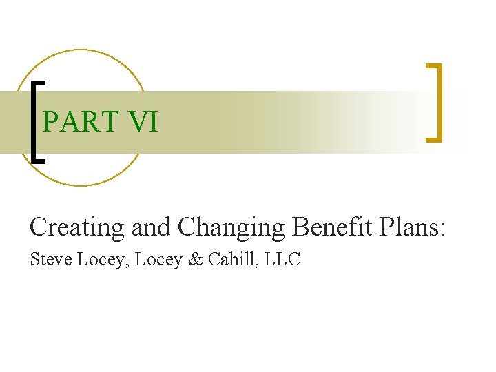 PART VI Creating and Changing Benefit Plans: Steve Locey, Locey & Cahill, LLC 