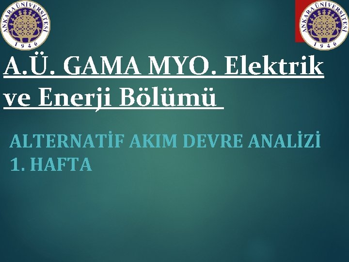 A. Ü. GAMA MYO. Elektrik ve Enerji Bölümü ALTERNATİF AKIM DEVRE ANALİZİ 1. HAFTA