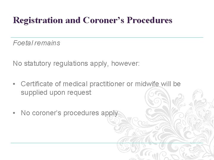 Registration and Coroner’s Procedures Foetal remains No statutory regulations apply, however: • Certificate of