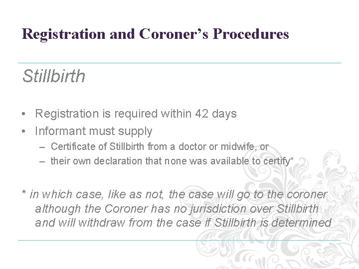 Registration and Coroner’s Procedures Stillbirth • Registration is required within 42 days • Informant