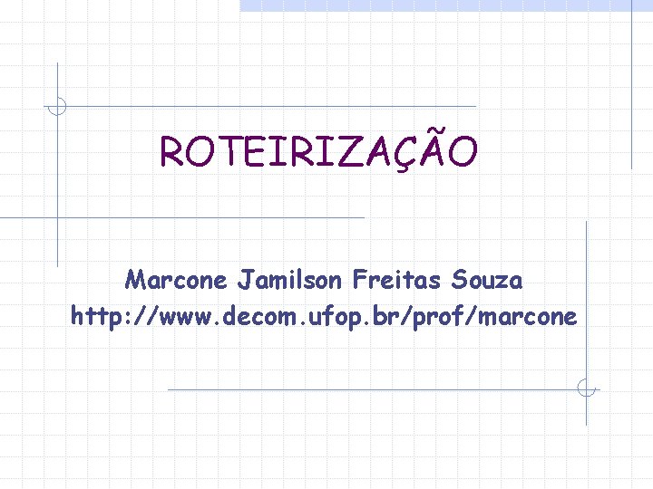 ROTEIRIZAÇÃO Marcone Jamilson Freitas Souza http: //www. decom. ufop. br/prof/marcone ROTEIRIZAÇÃO Marcone Jamilson Freitas Souza http: //www. decom. ufop. br/prof/marcone