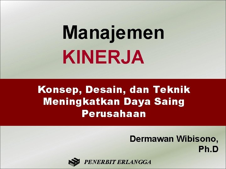 Manajemen KINERJA Konsep, Desain, dan Teknik Meningkatkan Daya Saing Perusahaan Dermawan Wibisono, Ph. D