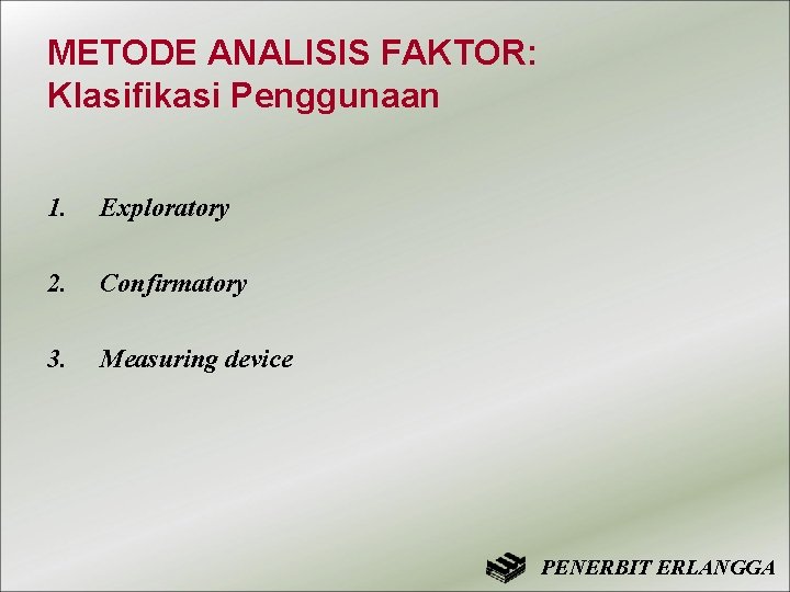 METODE ANALISIS FAKTOR: Klasifikasi Penggunaan 1. Exploratory 2. Confirmatory 3. Measuring device PENERBIT ERLANGGA