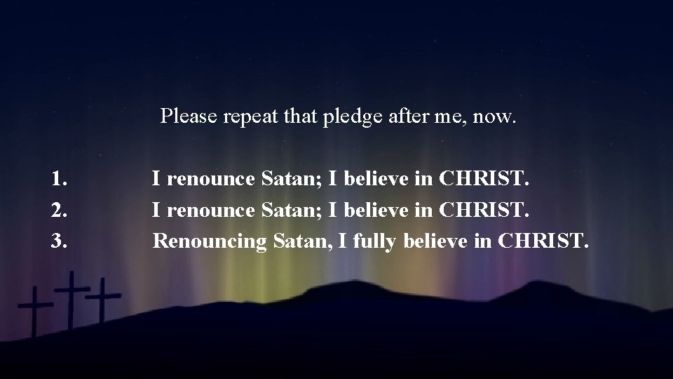 Please repeat that pledge after me, now. 1. 2. 3. I renounce Satan; I