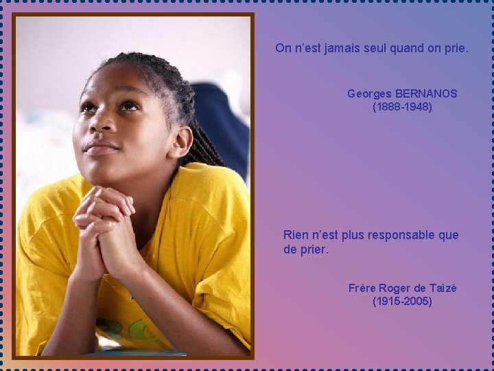 On n’est jamais seul quand on prie. Georges BERNANOS (1888 -1948) Rien n’est plus