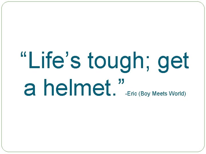 “Life’s tough; get a helmet. ” -Eric (Boy Meets World) 