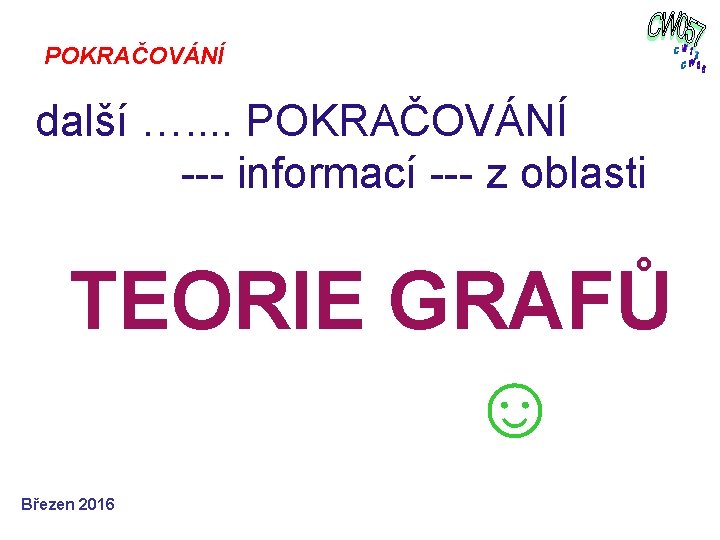 POKRAČOVÁNÍ další …. . POKRAČOVÁNÍ --- informací --- z oblasti TEORIE GRAFŮ Březen 2016