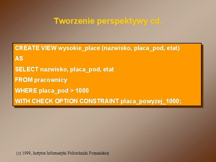 Tworzenie perspektywy cd. CREATE VIEW wysokie_place (nazwisko, placa_pod, etat) AS SELECT nazwisko, placa_pod, etat