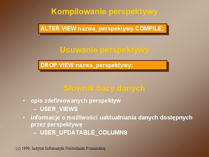 Kompilowanie perspektywy ALTER VIEW nazwa_perspektywy COMPILE; Usuwanie perspektywy DROP VIEW nazwa_perspektywy; Słownik bazy danych