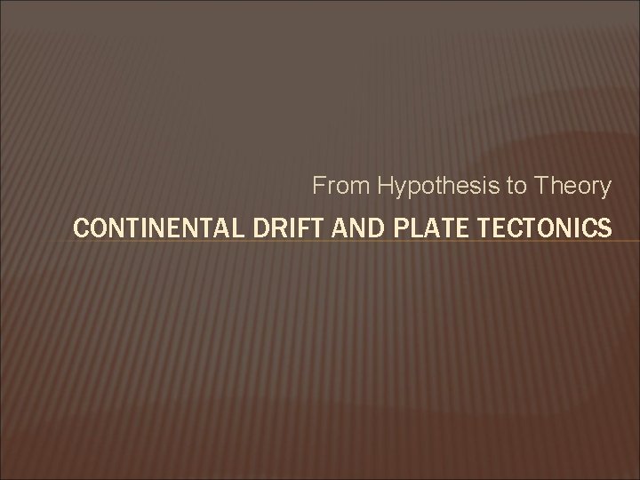 From Hypothesis to Theory CONTINENTAL DRIFT AND PLATE TECTONICS 