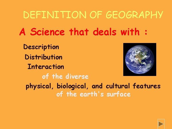 DEFINITION OF GEOGRAPHY A Science that deals with : Description Distribution Interaction of the