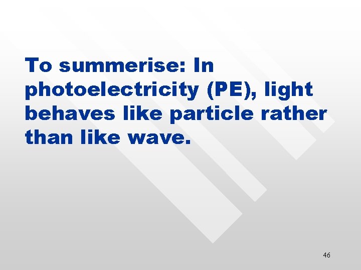 To summerise: In photoelectricity (PE), light behaves like particle rather than like wave. 46