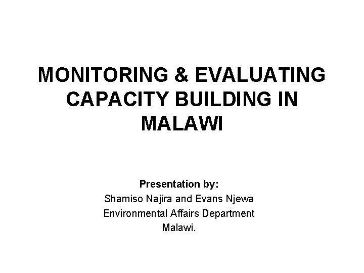 MONITORING & EVALUATING CAPACITY BUILDING IN MALAWI Presentation by: Shamiso Najira and Evans Njewa
