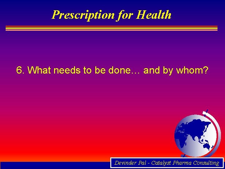 Prescription for Health 6. What needs to be done… and by whom? Devinder Pal