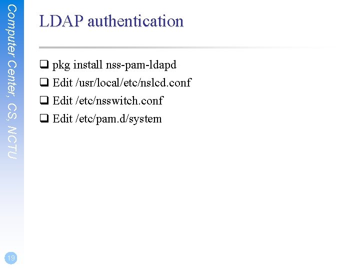 Computer Center, CS, NCTU 19 LDAP authentication q pkg install nss-pam-ldapd q Edit /usr/local/etc/nslcd.