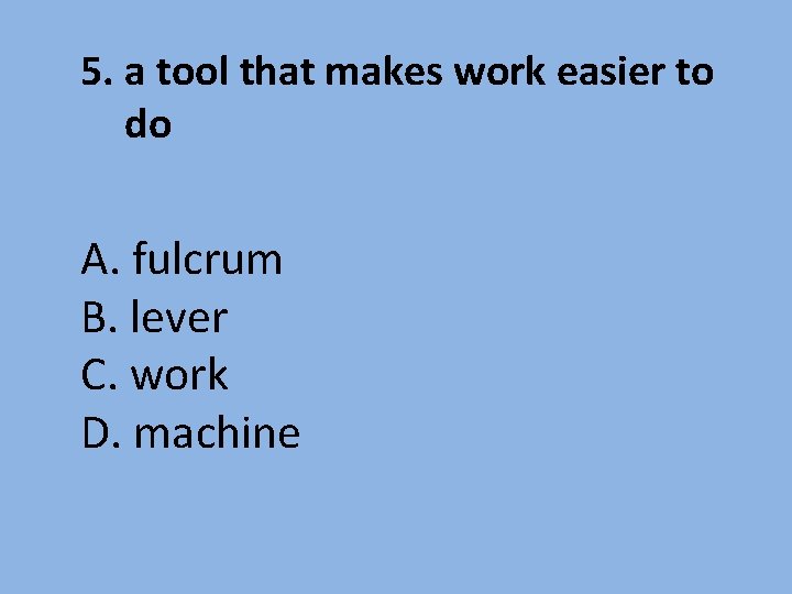 5. a tool that makes work easier to do A. fulcrum B. lever C.