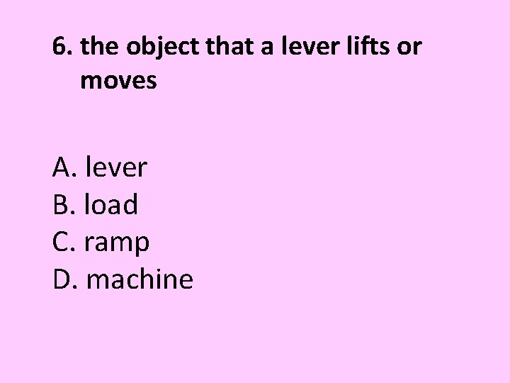 6. the object that a lever lifts or moves A. lever B. load C.