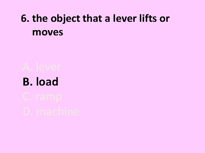 6. the object that a lever lifts or moves A. lever B. load C.