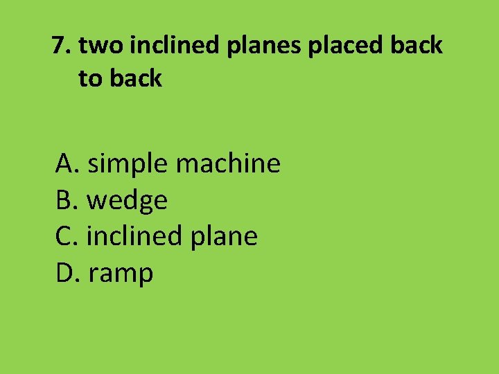 7. two inclined planes placed back to back A. simple machine B. wedge C.