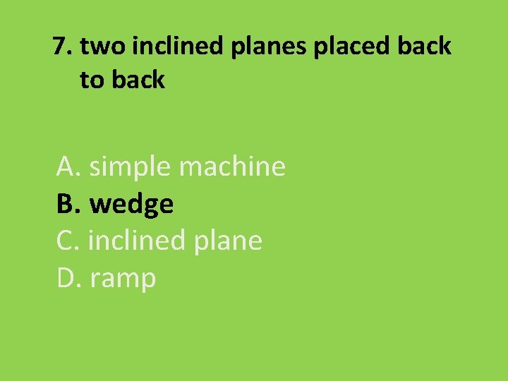 7. two inclined planes placed back to back A. simple machine B. wedge C.