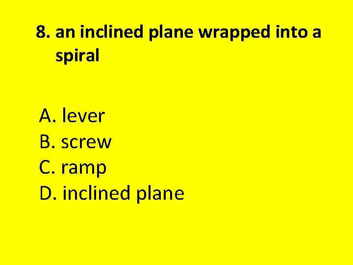8. an inclined plane wrapped into a spiral A. lever B. screw C. ramp