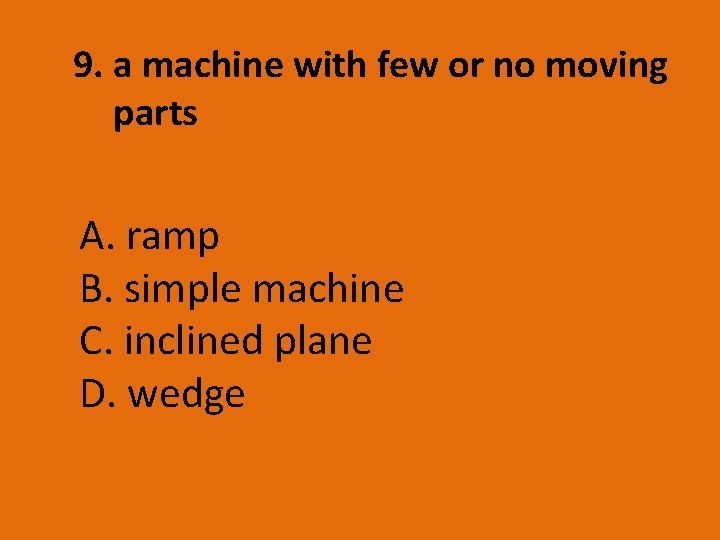 9. a machine with few or no moving parts A. ramp B. simple machine