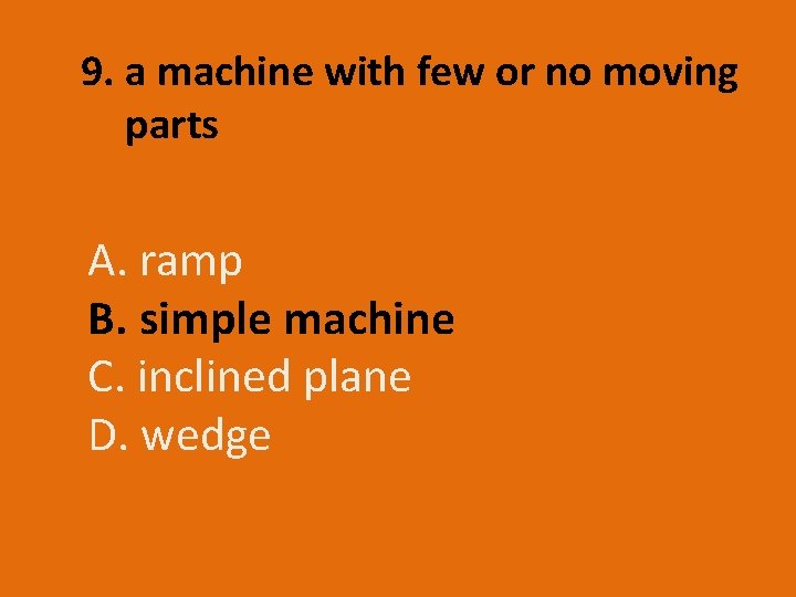 9. a machine with few or no moving parts A. ramp B. simple machine