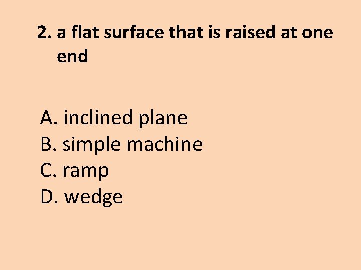 2. a flat surface that is raised at one end A. inclined plane B.