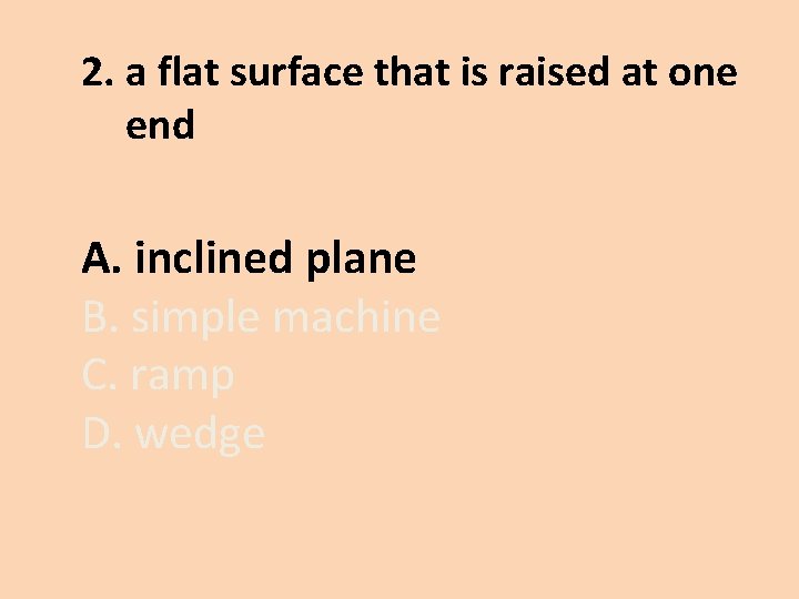 2. a flat surface that is raised at one end A. inclined plane B.