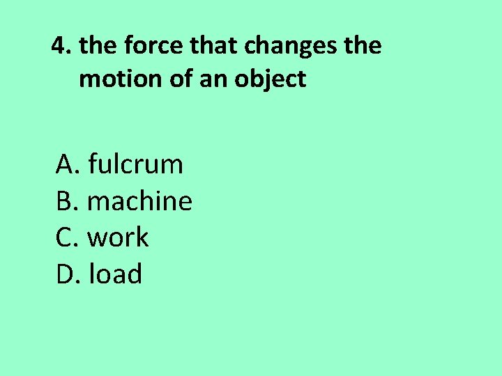 4. the force that changes the motion of an object A. fulcrum B. machine