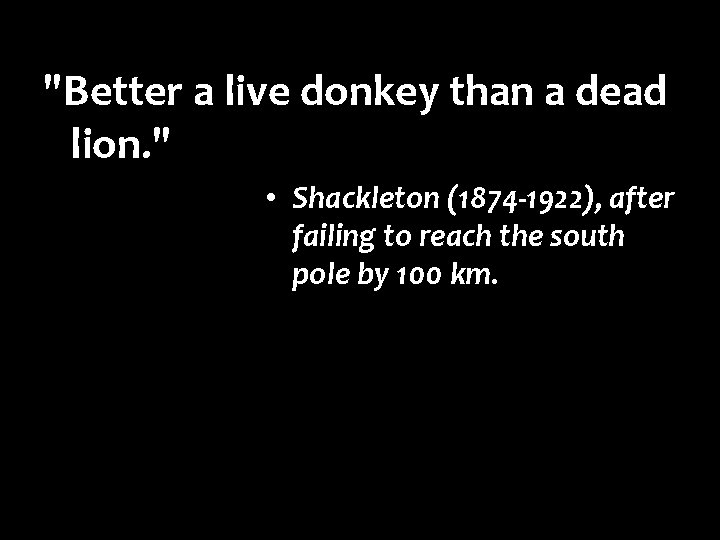 "Better a live donkey than a dead lion. " • Shackleton (1874 -1922), after