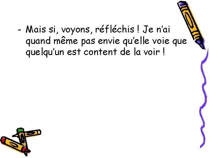 - Mais si, voyons, réfléchis ! Je n’ai quand même pas envie qu’elle voie