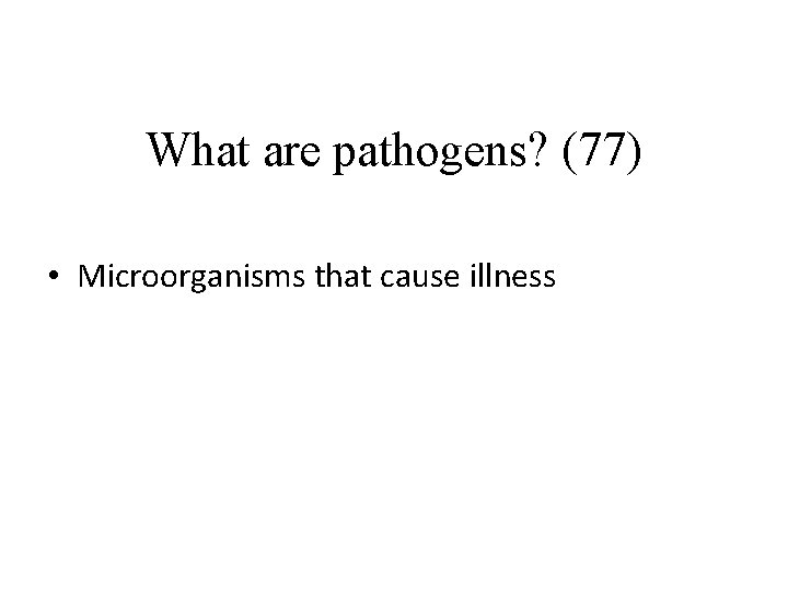 What are pathogens? (77) • Microorganisms that cause illness 